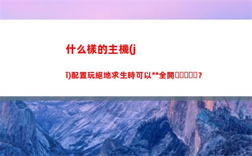什么樣的主機(jī)配置玩絕地求生時可以特效全開？(什么樣的電腦主機(jī)配置好)